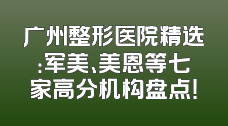 广州整形医院精选：军美、美恩等七家高分机构盘点！