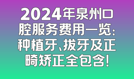 2024年泉州口腔服务费用一览：种植牙、拔牙及正畸矫正全包含！