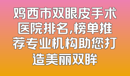 鸡西市双眼皮手术医院排名，榜单推荐专业机构助您打造美丽双眸