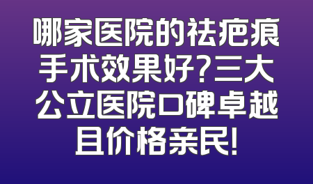 哪家医院的祛疤痕手术效果好？三大公立医院口碑卓越且价格亲民！