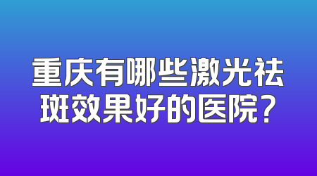 重庆有哪些激光祛斑效果好的医院？