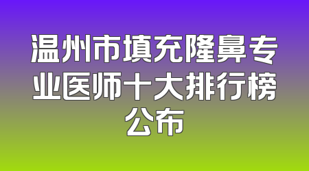 温州市填充隆鼻专业医师十大排行榜公布