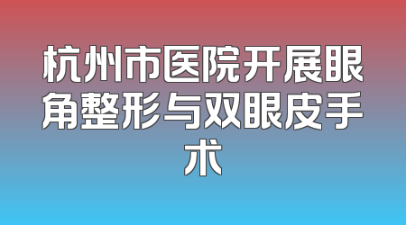 杭州市医院开展眼角整形与双眼皮手术