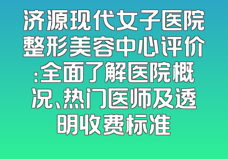 济源现代女子医院整形美容中心评价：全面了解医院概况、热门医师及透明收费标准