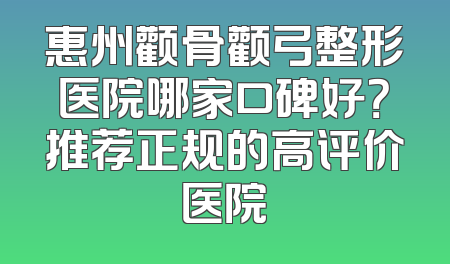 惠州颧骨颧弓整形医院哪家口碑好？推荐正规的高评价医院