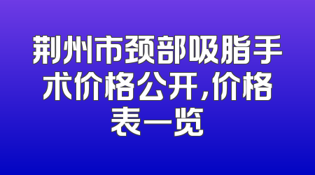 荆州市颈部吸脂手术价格公开，价格表一览