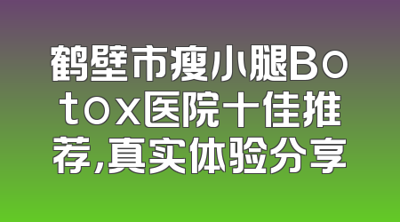 鹤壁市瘦小腿Botox医院十佳推荐，真实体验分享