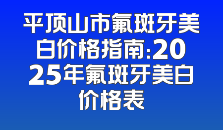 平顶山市氟斑牙美白价格指南：2025年氟斑牙美白价格表