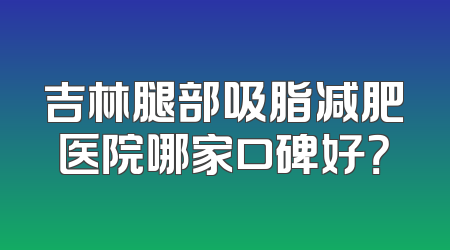 吉林腿部吸脂减肥医院哪家口碑好？