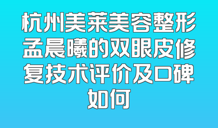 杭州美莱美容整形孟晨曦的双眼皮修复技术评价及口碑如何