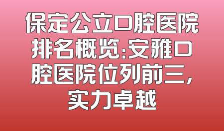 保定公立口腔医院排名概览：安雅口腔医院位列前三，实力卓越
