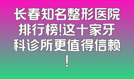 长春知名整形医院排行榜！这十家牙科诊所更值得信赖！