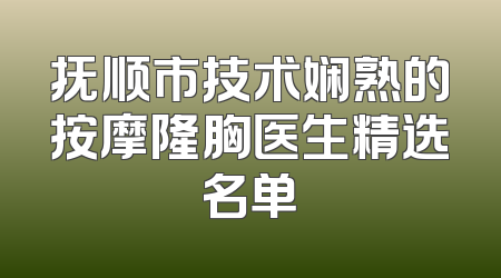 抚顺市技术娴熟的按摩隆胸医生精选名单