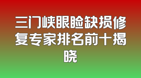 三门峡眼睑缺损修复专家排名前十揭晓