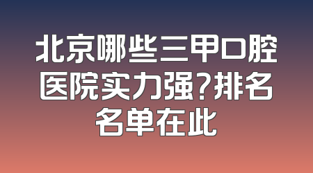 北京哪些三甲口腔医院实力强？排名名单在此