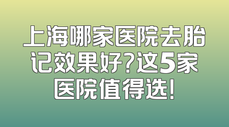 上海哪家医院去胎记效果好？这5家医院值得选！