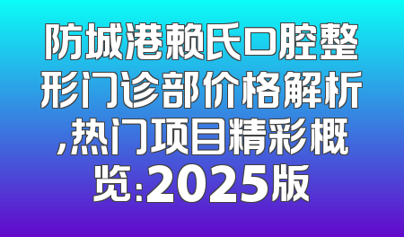 防城港赖氏口腔整形门诊部价格解析，热门项目精彩概览：2025版