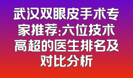 武汉双眼皮手术专家推荐：六位技术高超的医生排名及对比分析