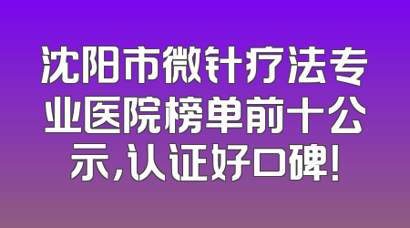 沈阳市微针疗法专业医院榜单前十公示，认证好口碑！