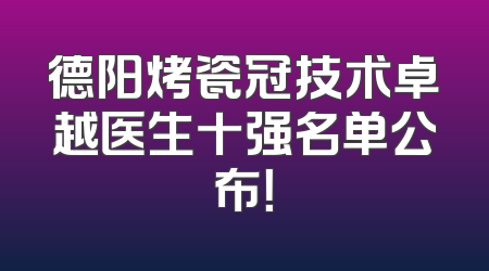 德阳烤瓷冠技术卓越医生十强名单公布！