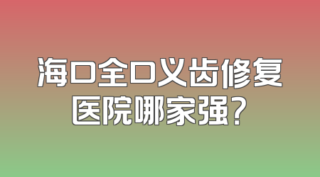 海口全口义齿修复医院哪家强？