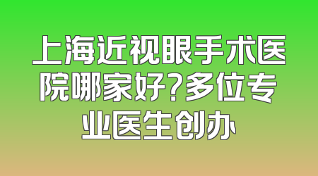 上海近视眼手术医院哪家好？多位专业医生创办