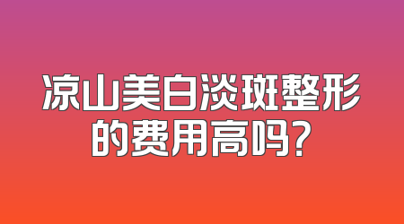 凉山美白淡斑整形的费用高吗？