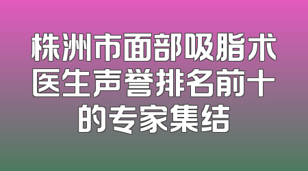 株洲市面部吸脂术医生声誉排名前十的专家集结