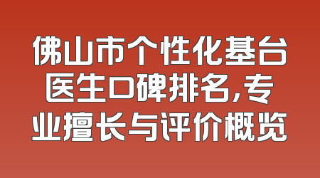 佛山市个性化基台医生口碑排名，专业擅长与评价概览
