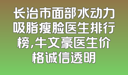 长治市面部水动力吸脂瘦脸医生排行榜，牛文豪医生价格诚信透明