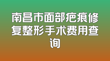 南昌市面部疤痕修复整形手术费用查询