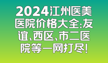 2024江州医美医院价格大全：友谊、西区、市二医院等一网打尽！