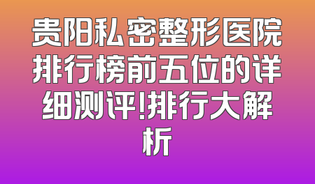 贵阳私密整形医院排行榜前五位的详细测评！排行大解析