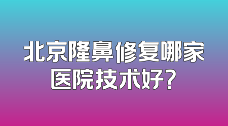 北京隆鼻修复哪家医院技术好？
