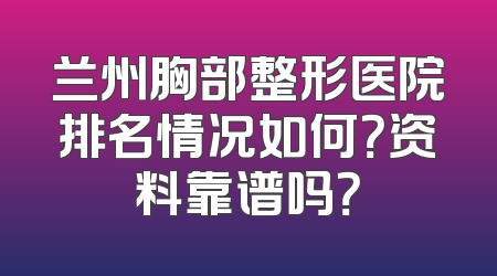 兰州胸部整形医院排名情况如何？资料靠谱吗？