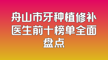 舟山市牙种植修补医生前十榜单全面盘点