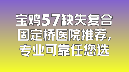 宝鸡57缺失复合固定桥医院推荐，专业可靠任您选
