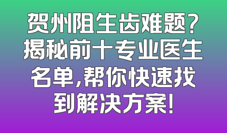 贺州阻生齿难题？揭秘前十专业医生名单，帮你快速找到解决方案！