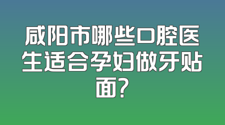 咸阳市哪些口腔医生适合孕妇做牙贴面？