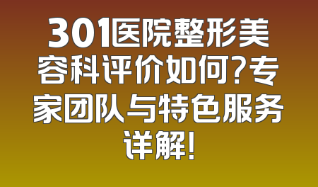 301医院整形美容科评价如何？专家团队与特色服务详解！