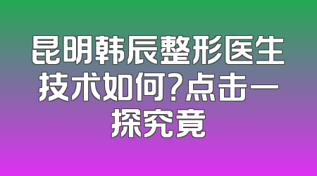 昆明韩辰整形医生技术如何？点击一探究竟