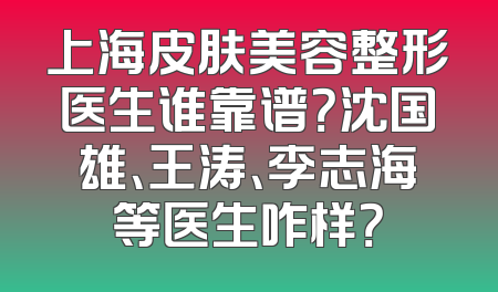 上海皮肤美容整形医生谁靠谱？沈国雄、王涛、李志海等医生咋样？