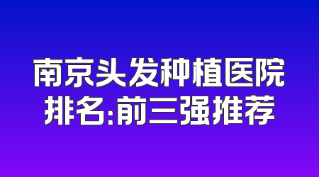 南京头发种植医院排名：前三强推荐