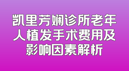 凯里芳娴诊所老年人植发手术费用及影响因素解析