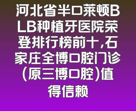 河北省半口莱顿BLB种植牙医院荣登排行榜前十，石家庄全博口腔门诊（原三博口腔）值得信赖