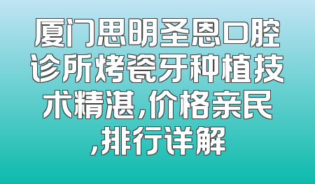 厦门思明圣恩口腔诊所烤瓷牙种植技术精湛，价格亲民，排行详解