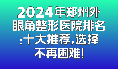 2024年郑州外眼角整形医院排名：十大推荐，选择不再困难！