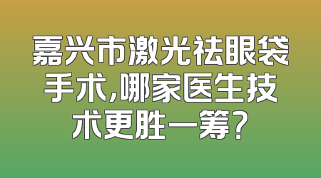 嘉兴市激光祛眼袋手术，哪家医生技术更胜一筹？
