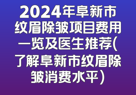 2024年阜新市纹眉除皱项目费用一览及医生推荐（了解阜新市纹眉除皱消费水平）