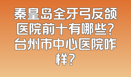 秦皇岛全牙弓反颌医院前十有哪些？台州市中心医院咋样？